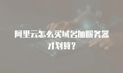 阿里云怎么买域名加服务器才划算？