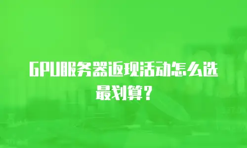 GPU服务器返现活动怎么选最划算？