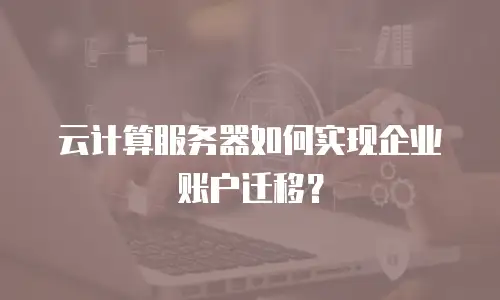 云计算服务器如何实现企业账户迁移？