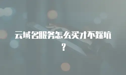 云域名服务怎么买才不踩坑？