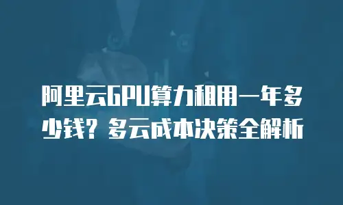 阿里云GPU算力租用一年多少钱？多云成本决策全解析