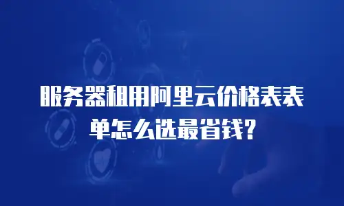 服务器租用阿里云价格表表单怎么选最省钱？