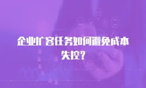 企业扩容任务如何避免成本失控？