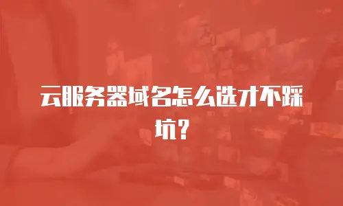 云服务器域名怎么选才不踩坑？