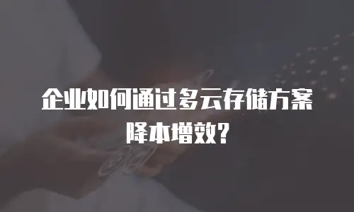 企业如何通过多云存储方案降本增效？