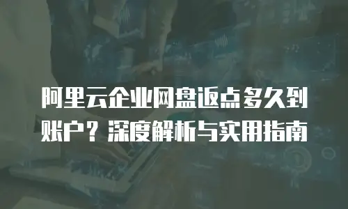 阿里云企业网盘返点多久到账户？深度解析与实用指南