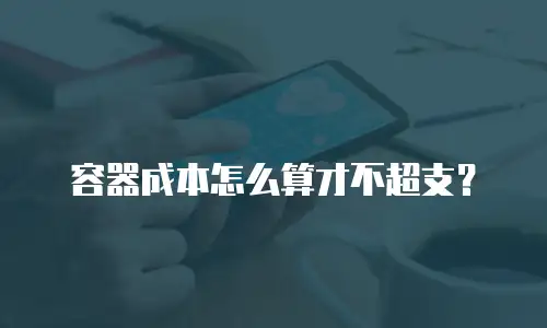 容器成本怎么算才不超支？