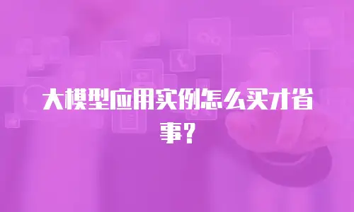 大模型应用实例怎么买才省事？