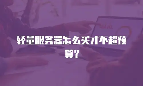 轻量服务器怎么买才不超预算？