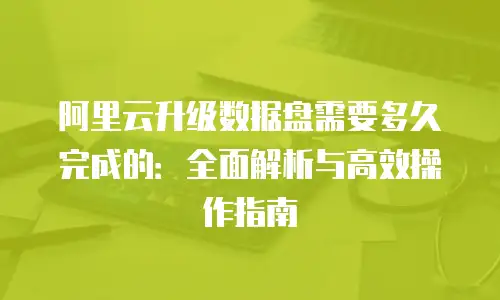 阿里云升级数据盘需要多久完成的：全面解析与高效操作指南