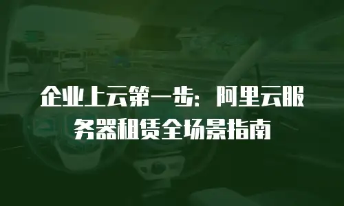 企业上云第一步：阿里云服务器租赁全场景指南