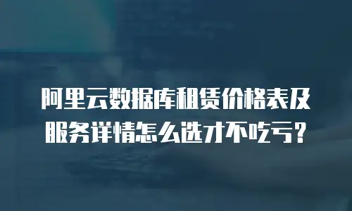 阿里云数据库租赁价格表及服务详情怎么选才不吃亏？
