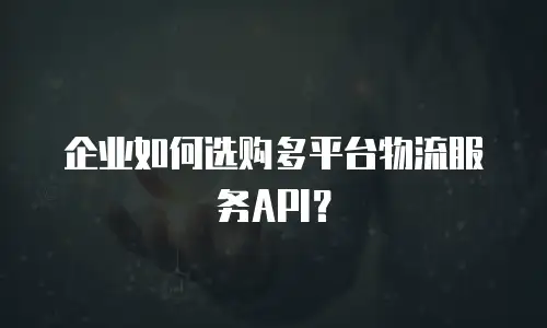 企业如何选购多平台物流服务API？