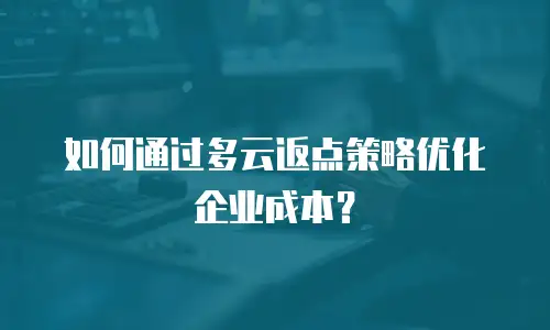 如何通过多云返点策略优化企业成本？