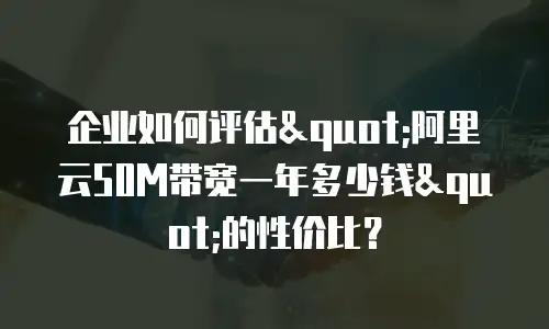 企业如何评估"阿里云50M带宽一年多少钱"的性价比？