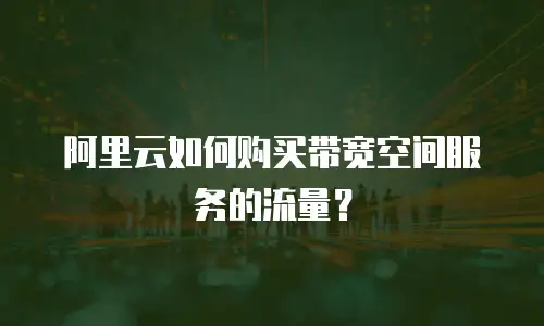 阿里云如何购买带宽空间服务的流量？