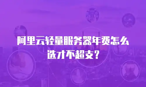 阿里云轻量服务器年费怎么选才不超支？