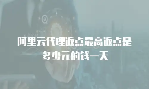 阿里云代理返点最高返点是多少元的钱一天