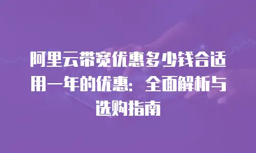 阿里云带宽优惠多少钱合适用一年的优惠：全面解析与选购指南