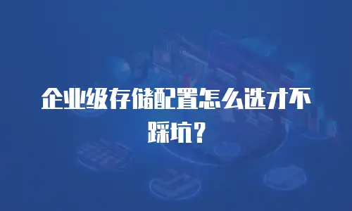 企业级存储配置怎么选才不踩坑？
