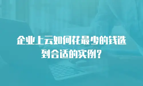 企业上云如何花最少的钱选到合适的实例？