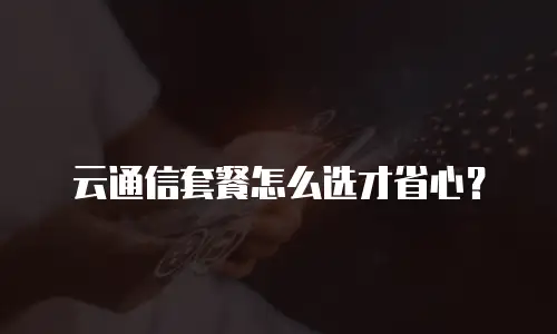 云通信套餐怎么选才省心？