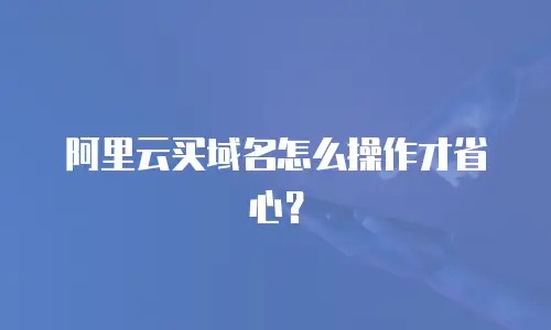 阿里云买域名怎么操作才省心？