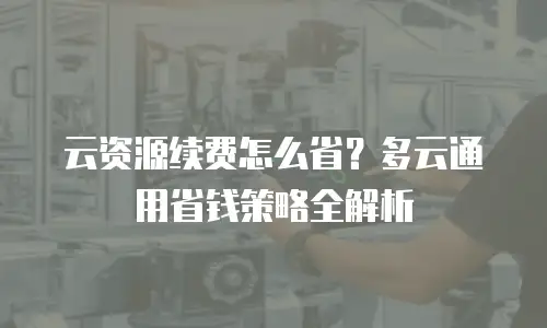 云资源续费怎么省？多云通用省钱策略全解析