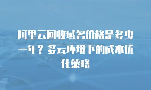 阿里云回收域名价格是多少一年？多云环境下的成本优化策略