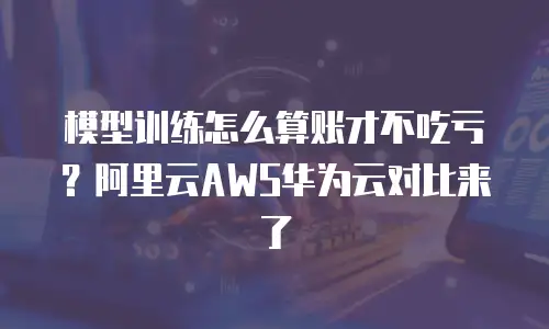 模型训练怎么算账才不吃亏？阿里云AWS华为云对比来了