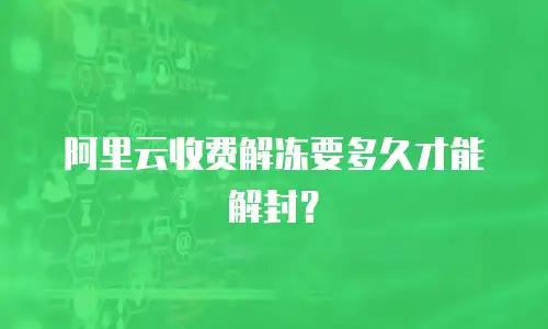 阿里云收费解冻要多久才能解封？