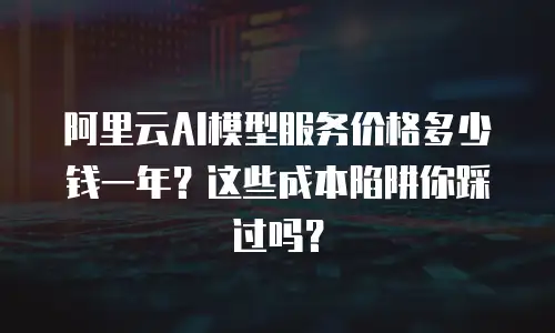 阿里云AI模型服务价格多少钱一年？这些成本陷阱你踩过吗？