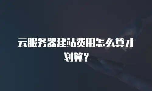 云服务器建站费用怎么算才划算？