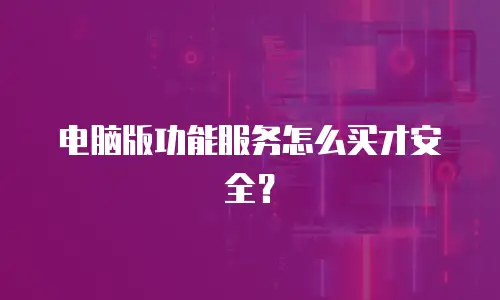 电脑版功能服务怎么买才安全？