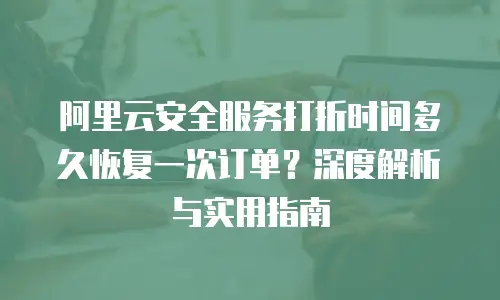 阿里云安全服务打折时间多久恢复一次订单？深度解析与实用指南