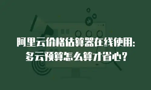 阿里云价格估算器在线使用：多云预算怎么算才省心？