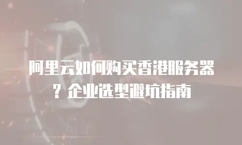 阿里云如何购买香港服务器？企业选型避坑指南