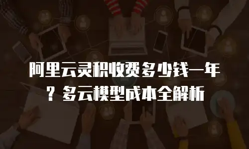 阿里云灵积收费多少钱一年？多云模型成本全解析