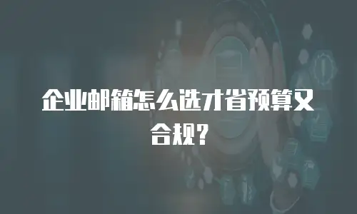 企业邮箱怎么选才省预算又合规？