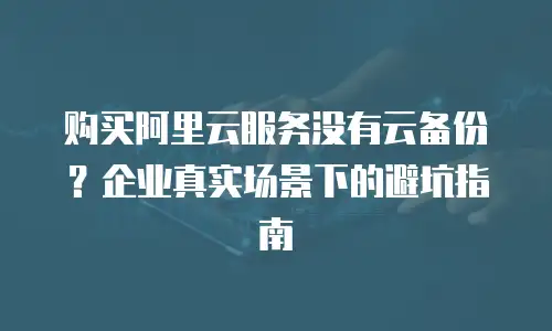 购买阿里云服务没有云备份？企业真实场景下的避坑指南