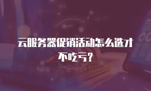 云服务器促销活动怎么选才不吃亏？