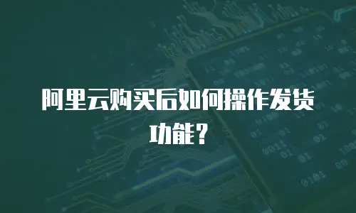 阿里云购买后如何操作发货功能？