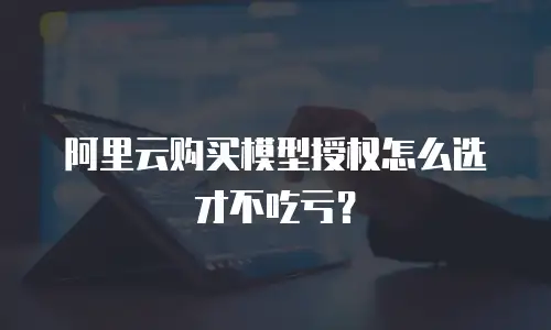 阿里云购买模型授权怎么选才不吃亏？