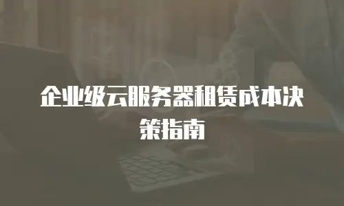 企业级云服务器租赁成本决策指南