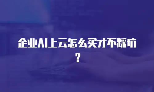 企业AI上云怎么买才不踩坑？