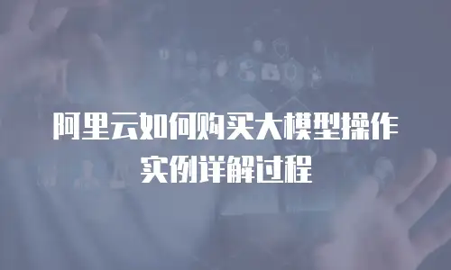 阿里云如何购买大模型操作实例详解过程