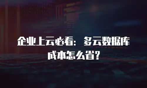 企业上云必看：多云数据库成本怎么省？
