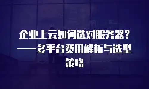 企业上云如何选对服务器？——多平台费用解析与选型策略