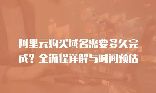 阿里云购买域名需要多久完成？全流程详解与时间预估