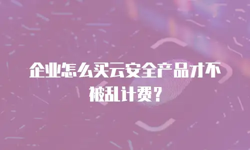 企业怎么买云安全产品才不被乱计费？
